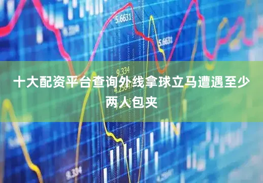 十大配资平台查询外线拿球立马遭遇至少两人包夹