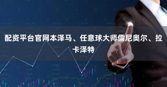 配资平台官网本泽马、任意球大师儒尼奥尔、拉卡泽特