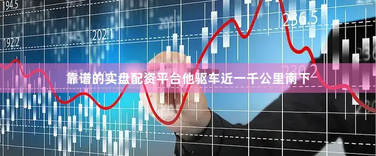 靠谱的实盘配资平台他驱车近一千公里南下