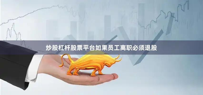 炒股杠杆股票平台如果员工离职必须退股