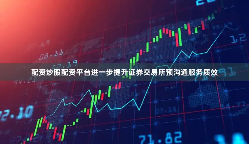 配资炒股配资平台进一步提升证券交易所预沟通服务质效