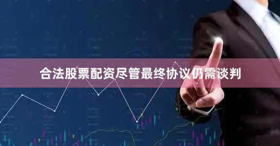 合法股票配资尽管最终协议仍需谈判