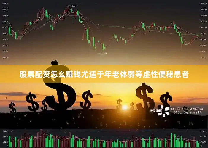 股票配资怎么赚钱尤适于年老体弱等虚性便秘患者