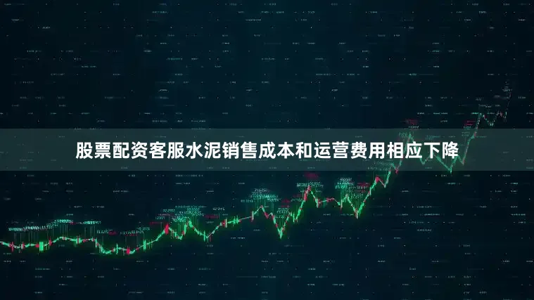 股票配资客服水泥销售成本和运营费用相应下降