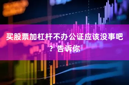 买股票加杠杆不办公证应该没事吧？告诉你