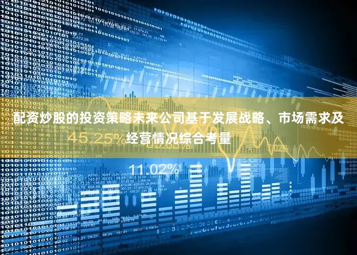 配资炒股的投资策略未来公司基于发展战略、市场需求及经营情况综合考量
