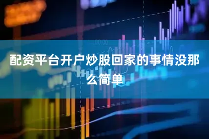 配资平台开户炒股回家的事情没那么简单