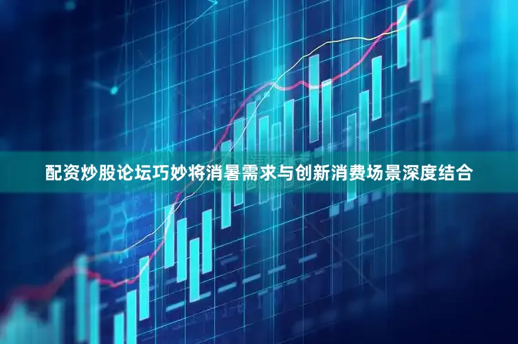 配资炒股论坛巧妙将消暑需求与创新消费场景深度结合
