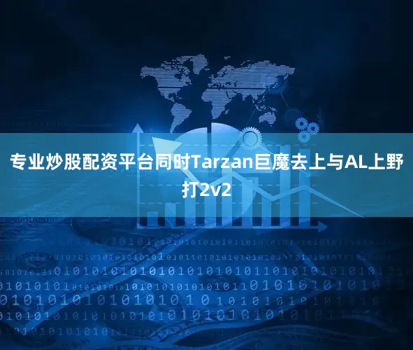 专业炒股配资平台同时Tarzan巨魔去上与AL上野打2v2