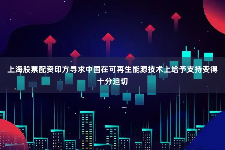 上海股票配资印方寻求中国在可再生能源技术上给予支持变得十分迫切