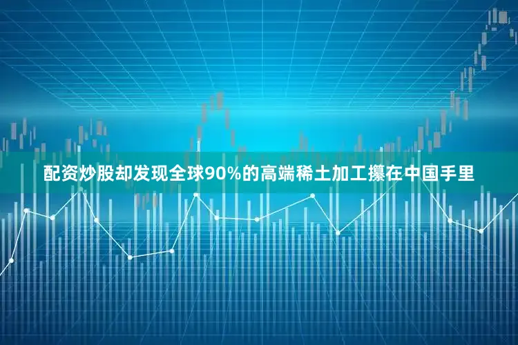 配资炒股却发现全球90%的高端稀土加工攥在中国手里
