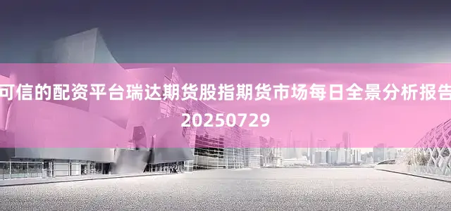 可信的配资平台瑞达期货股指期货市场每日全景分析报告20250729