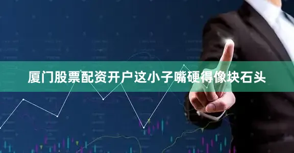 厦门股票配资开户这小子嘴硬得像块石头