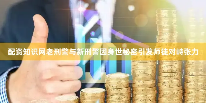配资知识网老刑警与新刑警因身世秘密引发师徒对峙张力