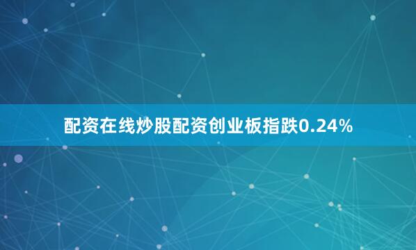配资在线炒股配资创业板指跌0.24%