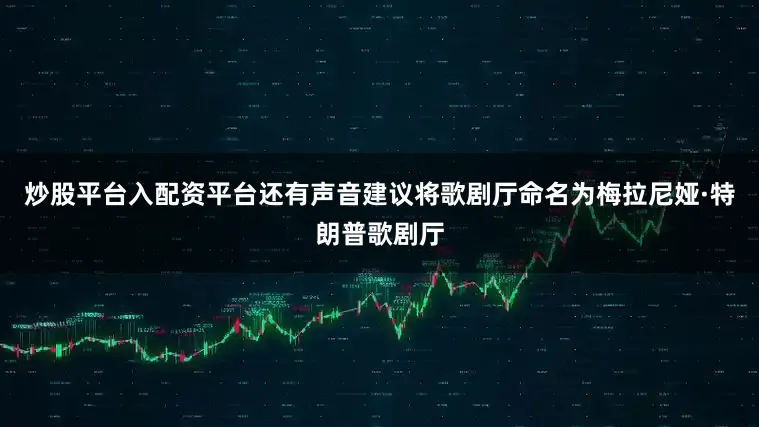 炒股平台入配资平台还有声音建议将歌剧厅命名为梅拉尼娅·特朗普歌剧厅