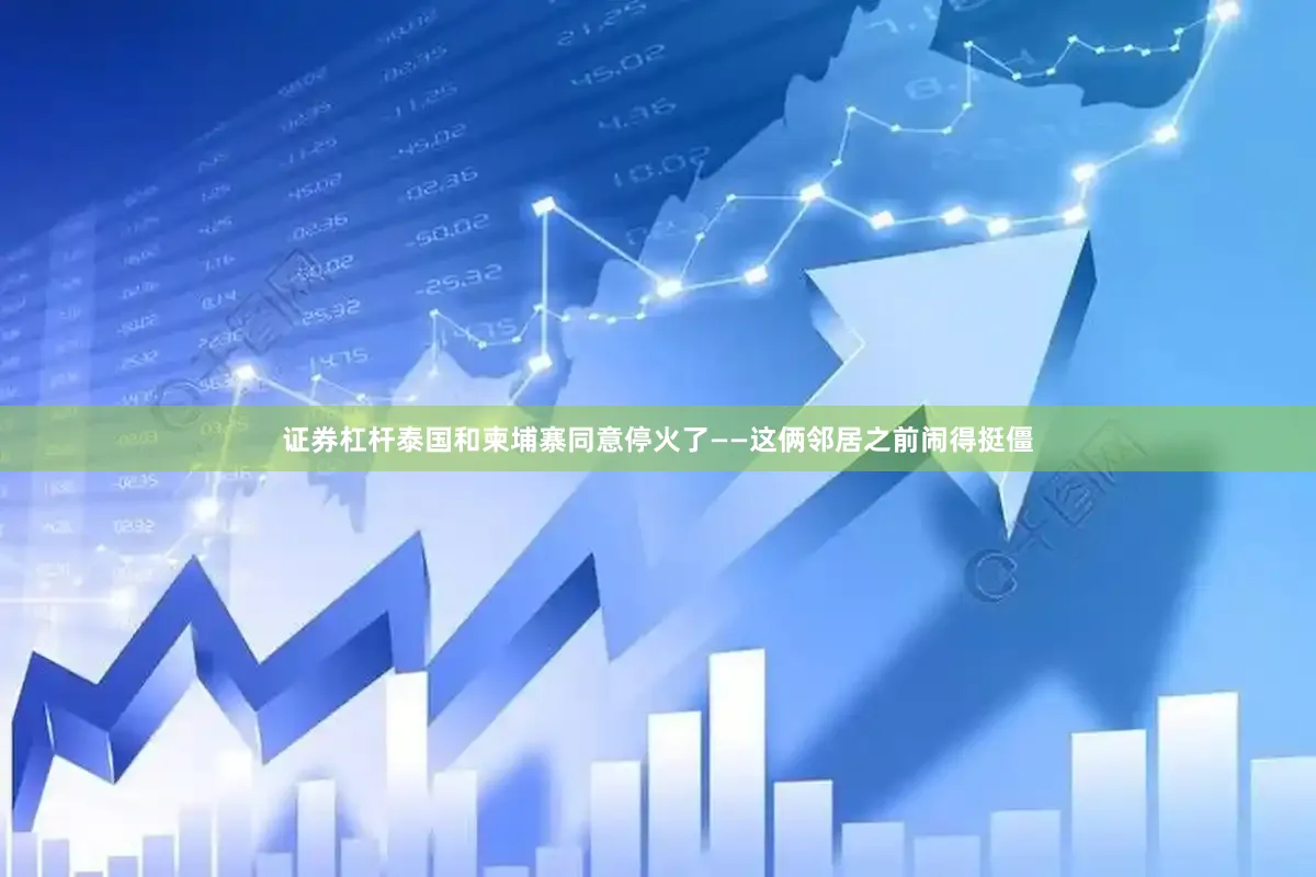 证券杠杆泰国和柬埔寨同意停火了——这俩邻居之前闹得挺僵