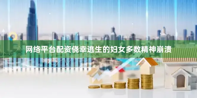 网络平台配资侥幸逃生的妇女多数精神崩溃