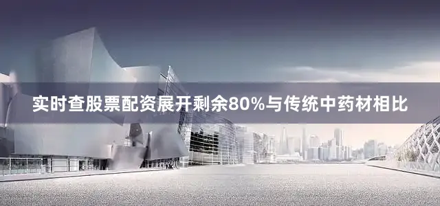 实时查股票配资展开剩余80%与传统中药材相比