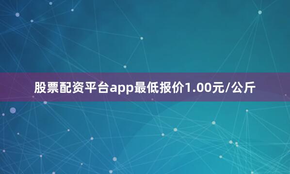 股票配资平台app最低报价1.00元/公斤
