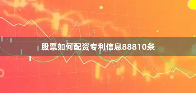 股票如何配资专利信息88810条