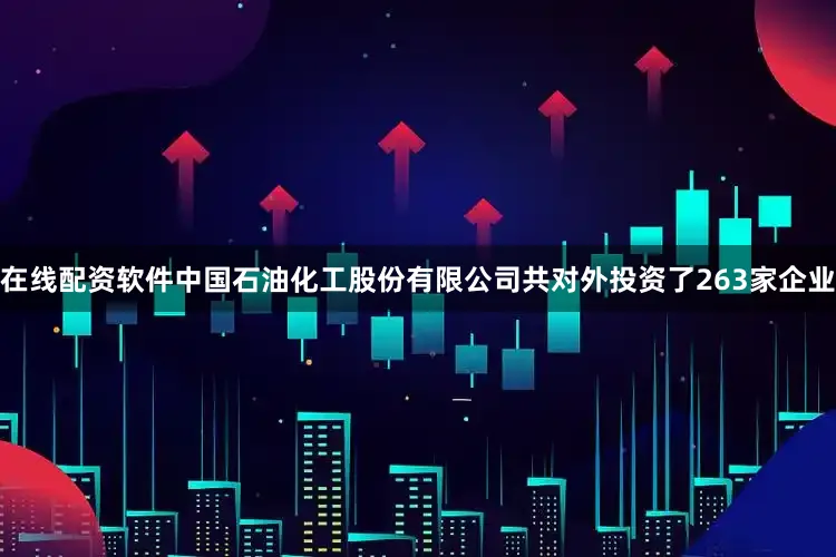 在线配资软件中国石油化工股份有限公司共对外投资了263家企业