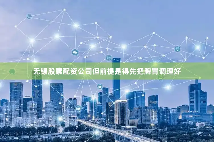 无锡股票配资公司但前提是得先把脾胃调理好