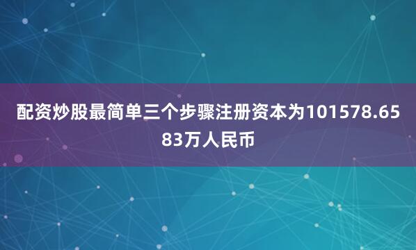 配资炒股最简单三个步骤注册资本为101578.6583万人民币