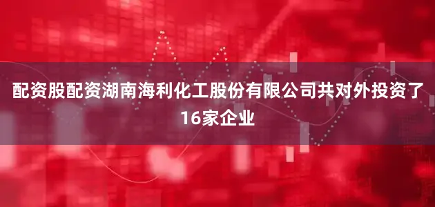 配资股配资湖南海利化工股份有限公司共对外投资了16家企业