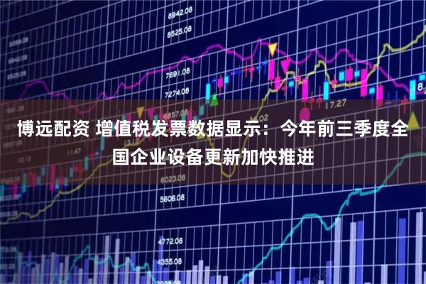 博远配资 增值税发票数据显示：今年前三季度全国企业设备更新加快推进
