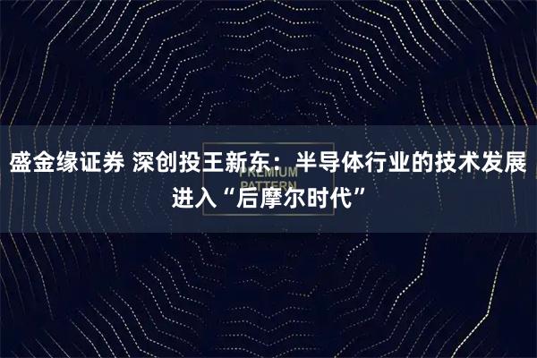 盛金缘证券 深创投王新东：半导体行业的技术发展进入“后摩尔时代”