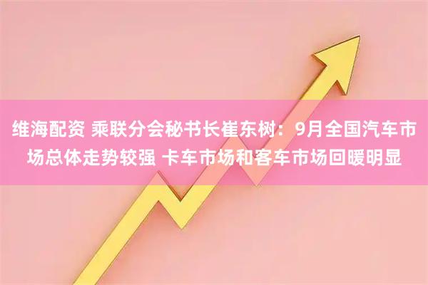 维海配资 乘联分会秘书长崔东树：9月全国汽车市场总体走势较强 卡车市场和客车市场回暖明显