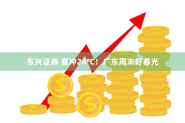 东兴证券 直冲24℃！广东周末好春光
