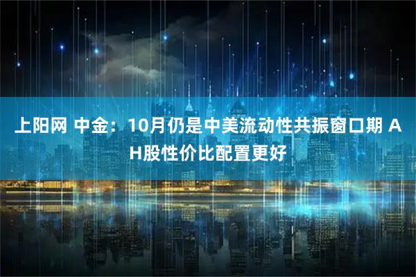 上阳网 中金：10月仍是中美流动性共振窗口期 AH股性价比配置更好