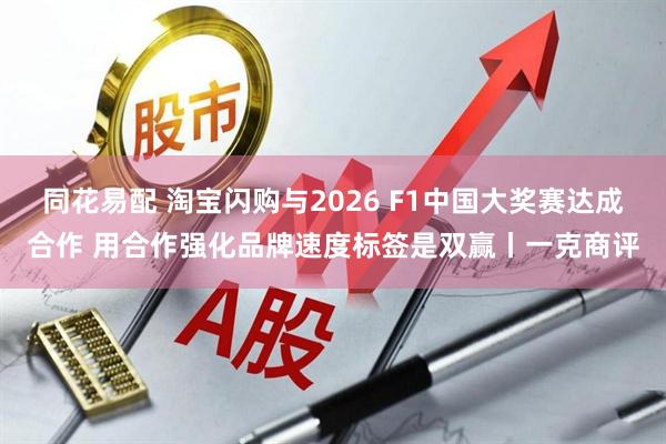 同花易配 淘宝闪购与2026 F1中国大奖赛达成合作 用合作强化品牌速度标签是双赢丨一克商评