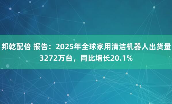 邦乾配倍 报告：2025年全球家用清洁机器人出货量3272万台，同比增长20.1%