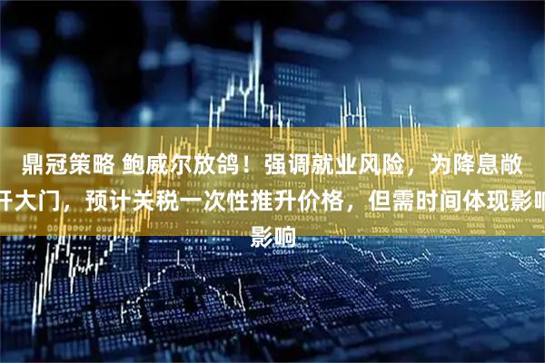 鼎冠策略 鲍威尔放鸽！强调就业风险，为降息敞开大门，预计关税一次性推升价格，但需时间体现影响