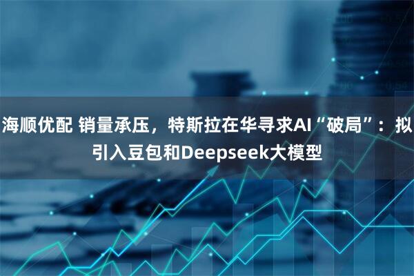 海顺优配 销量承压，特斯拉在华寻求AI“破局”：拟引入豆包和Deepseek大模型