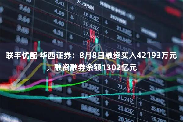 联丰优配 华西证券：8月8日融资买入42193万元，融资融券余额1302亿元