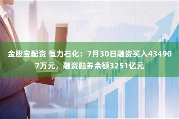 金股宝配资 恒力石化:7月30日融资买入434907万元,融资融券余额3251亿元