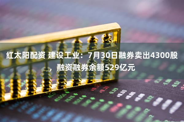 红太阳配资 建设工业:7月30日融券卖出4300股,融资融券余额529亿元