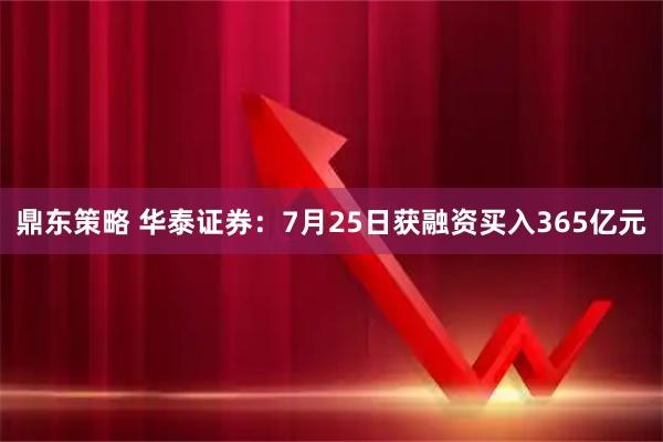 鼎东策略 华泰证券：7月25日获融资买入365亿元