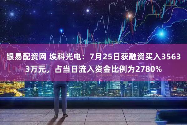 银易配资网 埃科光电：7月25日获融资买入35633万元，占当日流入资金比例为2780%
