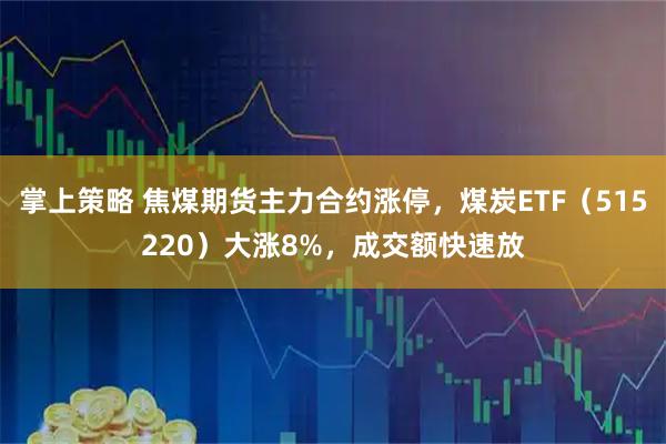 掌上策略 焦煤期货主力合约涨停，煤炭ETF（515220）大涨8%，成交额快速放
