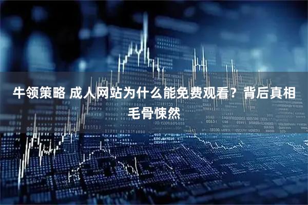 牛领策略 成人网站为什么能免费观看？背后真相毛骨悚然