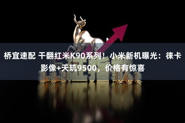 桥宜速配 干翻红米K90系列！小米新机曝光：徕卡影像+天玑9500，价格有惊喜