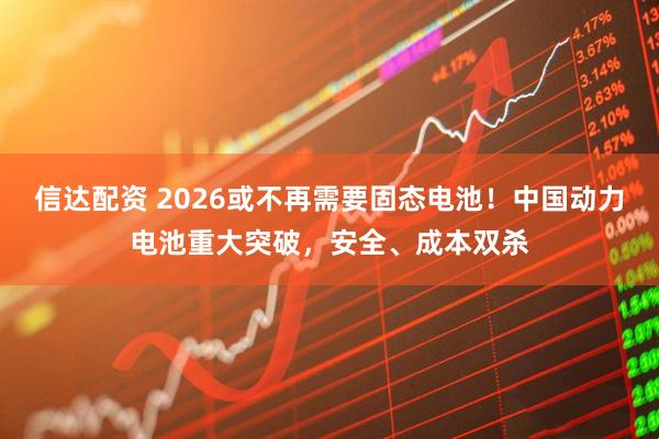 信达配资 2026或不再需要固态电池！中国动力电池重大突破，安全、成本双杀