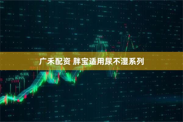 广禾配资 胖宝适用尿不湿系列