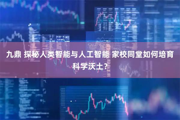 九鼎 探秘人类智能与人工智能 家校同堂如何培育科学沃土？