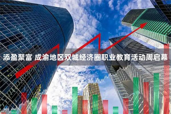 添盈聚富 成渝地区双城经济圈职业教育活动周启幕